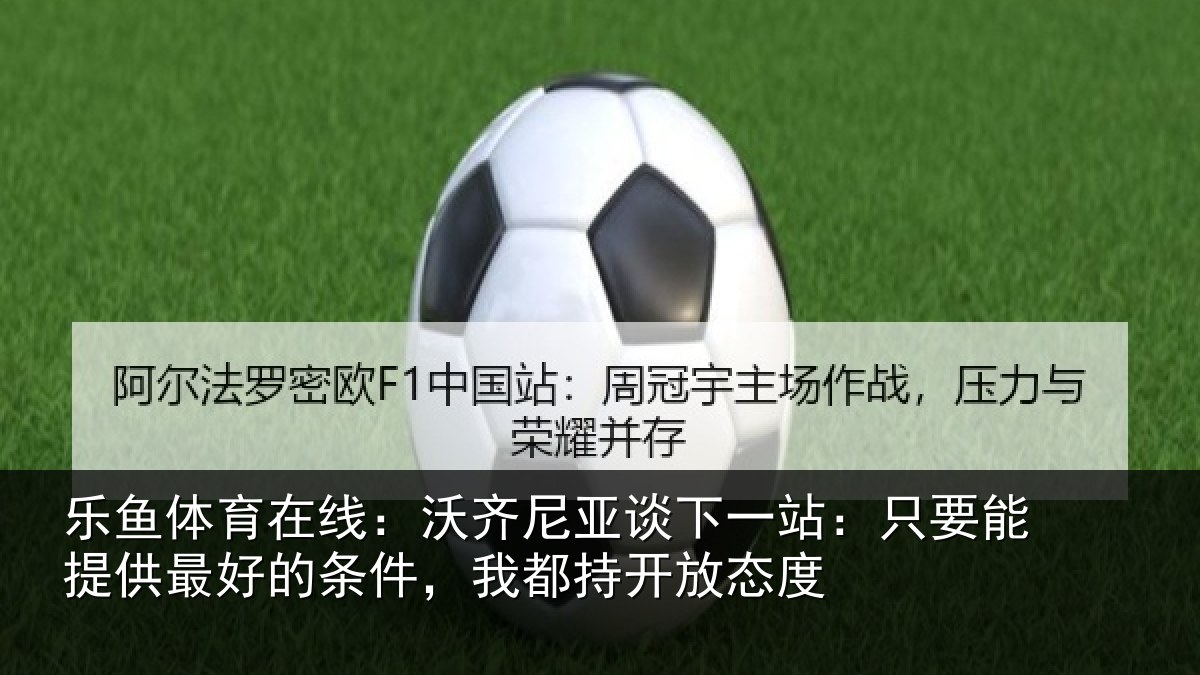 乐鱼体育在线:沃齐尼亚谈下一站:只要能提供最好的条件,我都持开放态度
