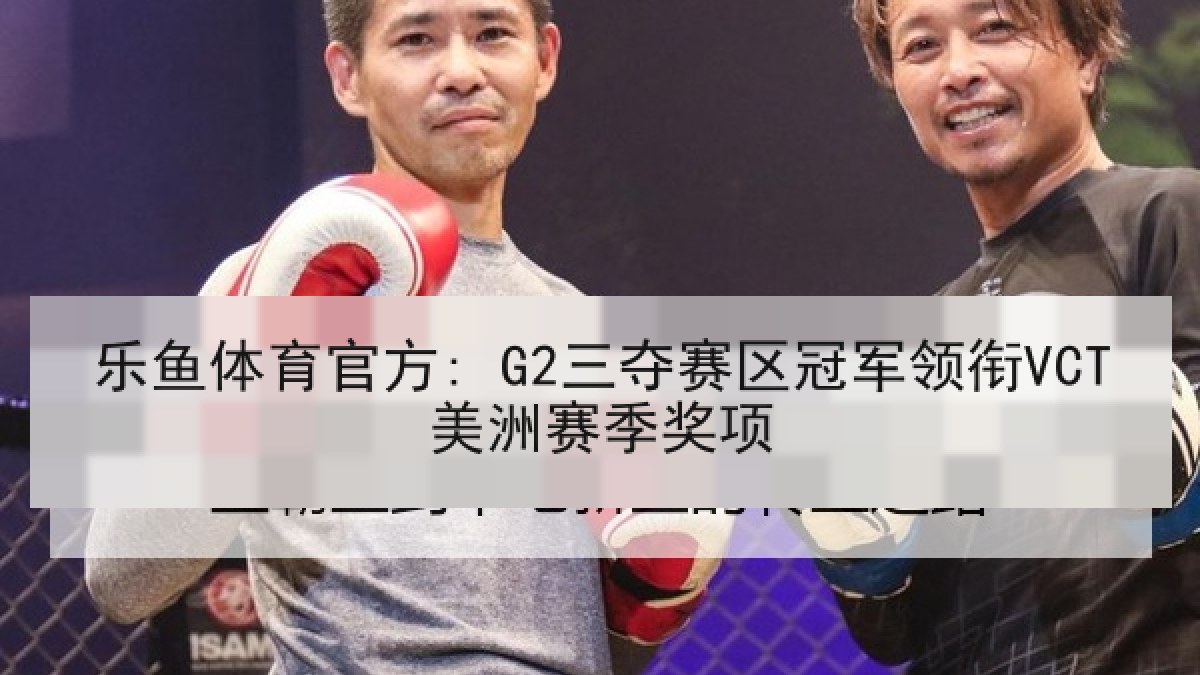 乐鱼体育官方: G2三夺赛区冠军领衔VCT美洲赛季奖项