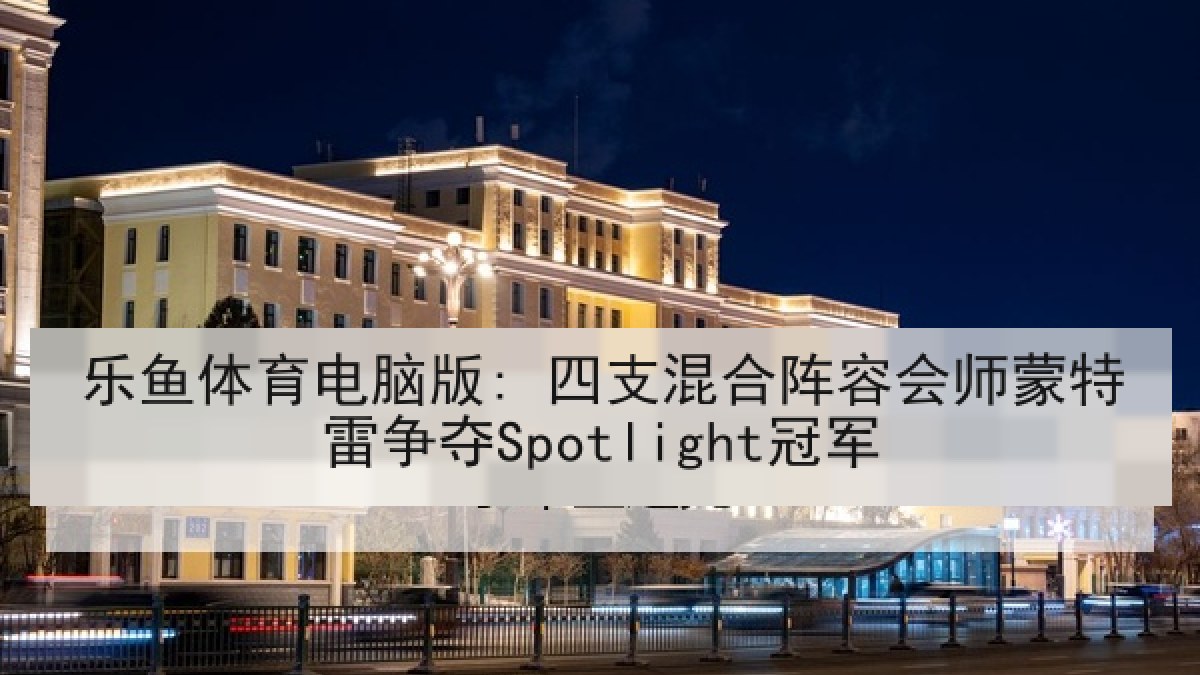 乐鱼体育电脑版: 四支混合阵容会师蒙特雷争夺Spotlight冠军 乐鱼体育电脑版: 四支混合阵容会师蒙特雷争夺Spotlight冠军