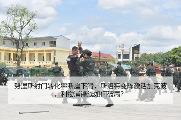努涅斯射门转化率断崖下滑，斯洛特变阵激活加克波，利物浦锋线如何破局？