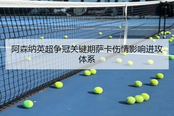 阿森纳英超争冠关键期萨卡伤情影响进攻体系