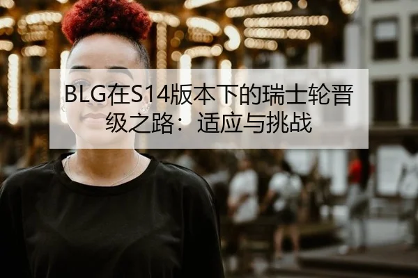 BLG在S14版本下的瑞士轮晋级之路：适应与挑战