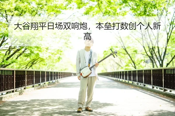 大谷翔平日场双响炮，本垒打数创个人新高