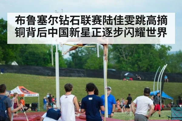 布鲁塞尔钻石联赛陆佳雯跳高摘铜背后中国新星正逐步闪耀世界