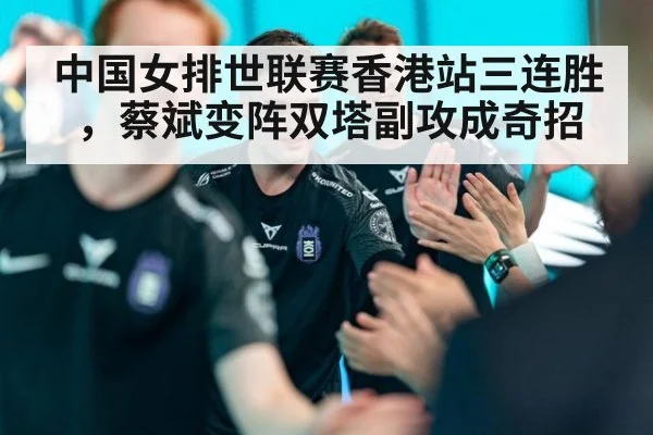 中国女排世联赛香港站三连胜,蔡斌变阵双塔副攻成奇招